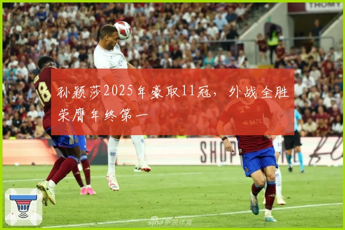 孙颖莎2025年豪取11冠，外战全胜荣膺年终第一