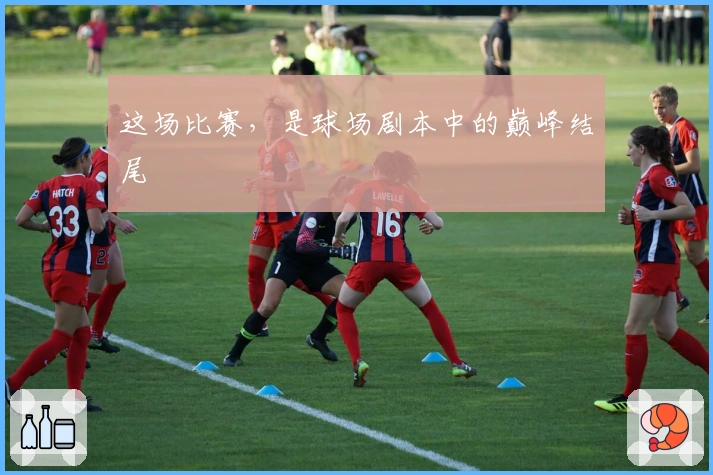 这场比赛，是球场剧本中的巅峰结尾