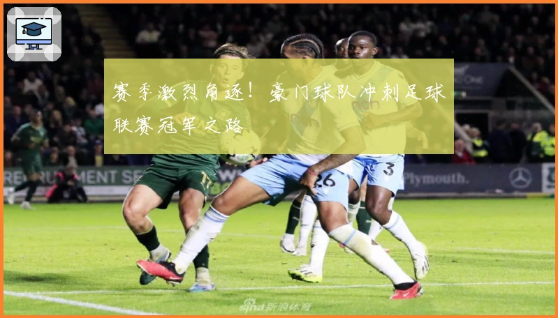 赛季激烈角逐！豪门球队冲刺足球联赛冠军之路