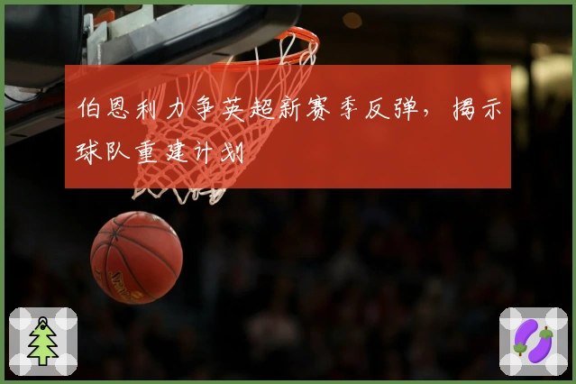伯恩利力争英超新赛季反弹，揭示球队重建计划