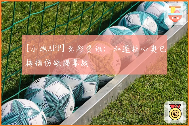 [小炮APP]竞彩资讯：加蓬核心奥巴梅扬伤缺揭幕战