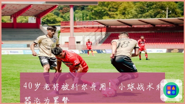 40岁老将被科尔弃用！小球战术利器沦为累赘