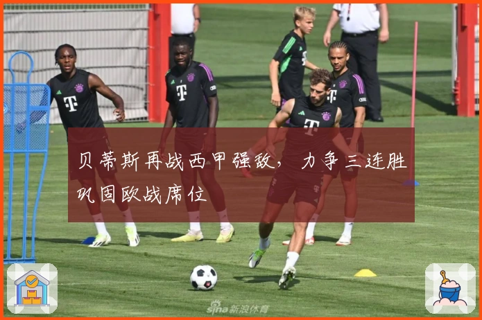 贝蒂斯再战西甲强敌，力争三连胜巩固欧战席位