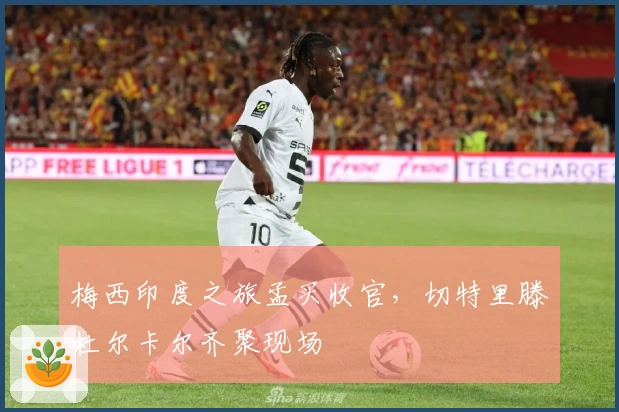 梅西印度之旅孟买收官，切特里滕杜尔卡尔齐聚现场