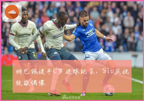 姆巴佩追平C罗进球纪录，Siu庆祝致敬偶像