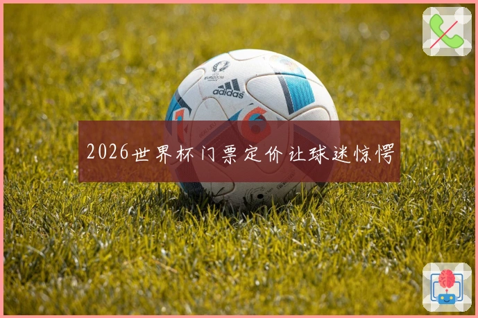 2026世界杯门票定价让球迷惊愕