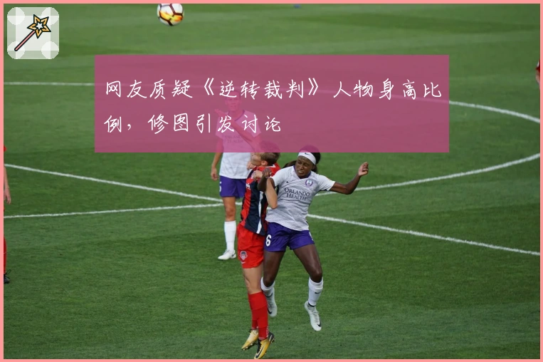 网友质疑《逆转裁判》人物身高比例，修图引发讨论