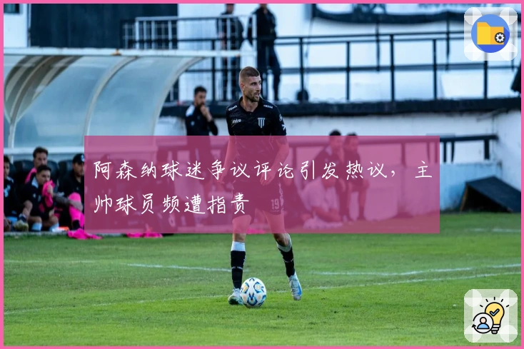 阿森纳球迷争议评论引发热议，主帅球员频遭指责