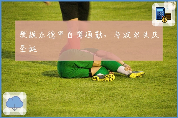 樊振东德甲自驾通勤，与波尔共庆圣诞