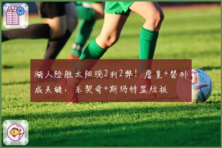 湖人险胜太阳现2利2弊！詹皇+替补成关键，东契奇+斯玛特显短板