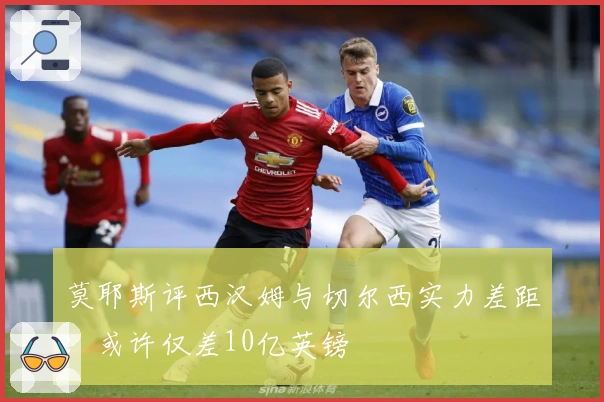 莫耶斯评西汉姆与切尔西实力差距：或许仅差10亿英镑